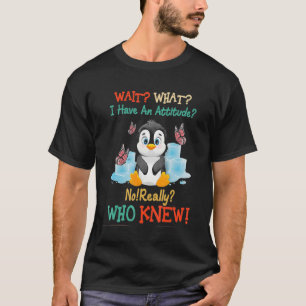 Penguin Wait What I Have An Attitude No Really Who T-Shirt