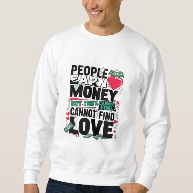 people earn money but they cannot find love. sweatshirt (Front)
