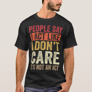 People Say I Act Like I Dont Care Its Not An Act F T-Shirt