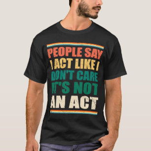 People Say I Act Like I Don't Care It's Not An Act T-Shirt