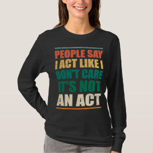 People Say I Act Like I Don't Care It's Not An Act T-Shirt