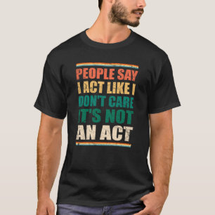 People Say I Act Like I Don't Care It's Not An Act T-Shirt