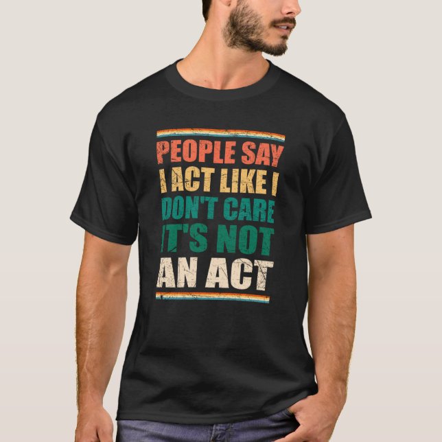People Say I Act Like I Don't Care It's Not An Act T-Shirt (Front)