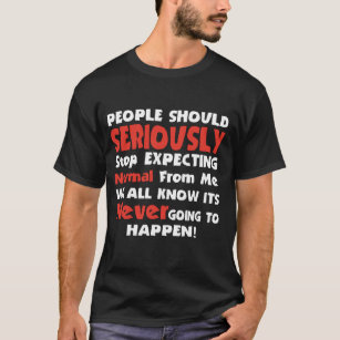 People Should Seriously stop expecting normal from T-Shirt
