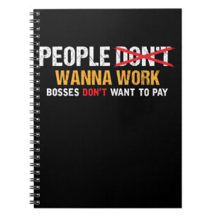 People Wanna work, Bosses don't want to Pay Notebook