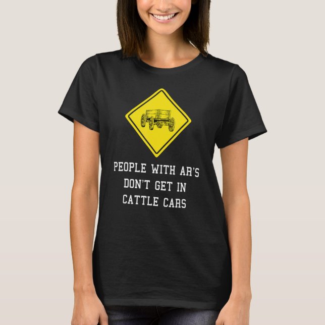 People With Ar's Don't Get In Cattle Cars 1 T-Shirt (Front)