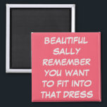 PERSONAL CUSTOM WEDDING DRESS FIT DIET MAGNET<br><div class="desc">MAGNET READS "BEAUTIFUL SALLY REMEMBER YOU WANT TO FIT IN THAT DRESS".  A GIFT FOR THE GIRL WHO WANTS TO FIT INTO THAT LOVELY DRESS FOR A CELEBRATION,  COULD BE A WEDDING,  REUNION OF JUST THE NEXT PARTY.    A REMINDER HELPFUL WHEN YOU OPEN THE REFRIGERATOR,  TO KEEP FIT.</div>