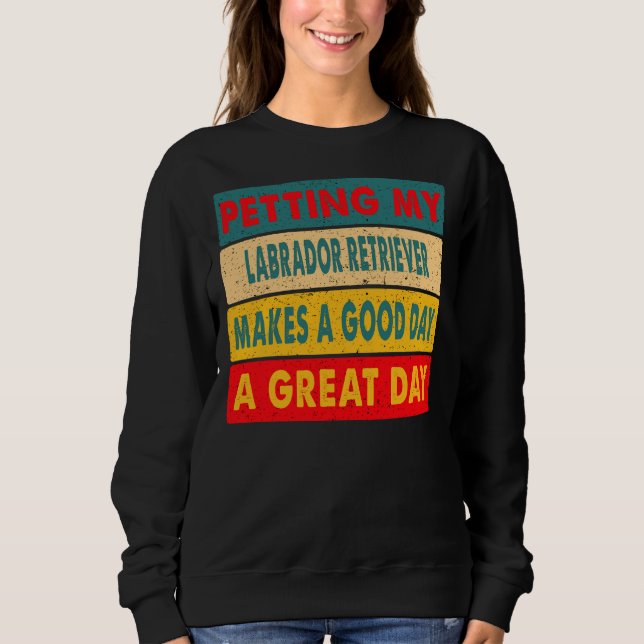Petting My Labrador Retriever Makes A Good Day A G Sweatshirt (Front)