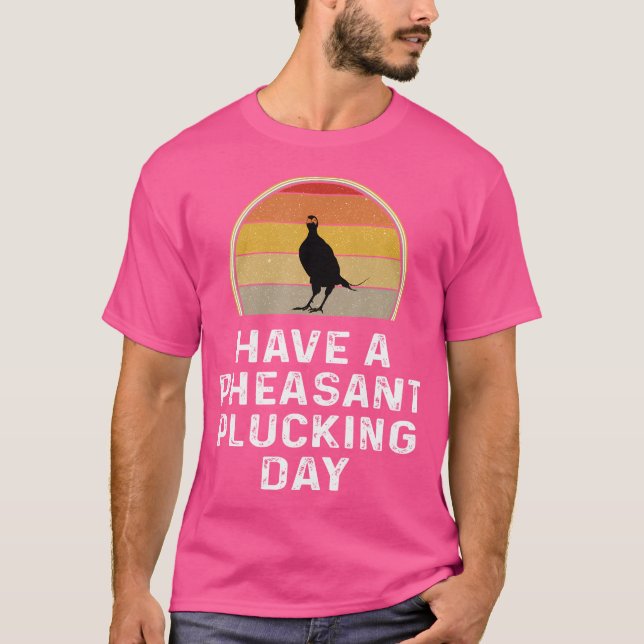 Pheasant Hunter Have A Pheasant Plucking Day T-Shirt (Front)