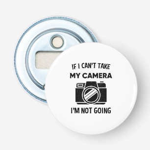 Photographer If I Cant Take My Camera Im Not Going Bottle Opener