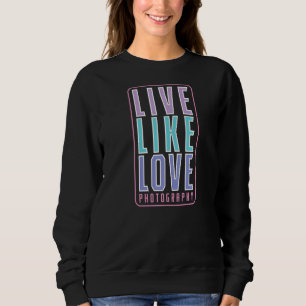 Photography Live Like Love Sweatshirt