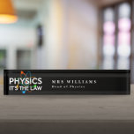 PHYSICS ITS THE LAW Funny Science Quote Nameplate<br><div class="desc">Personalise the name,  job title and even the background colour to create a cool,  trendy and fun science-inspired name plate designed as a gift for all scientists,  science teachers,  lab technicians,  science students,  in short,  any science geek in your life (and that includes you)! Designed by Thisisnotme©</div>