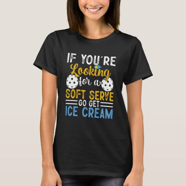 Pickleball  If You Want Soft Serve Go Get Ice Crea T-Shirt (Front)