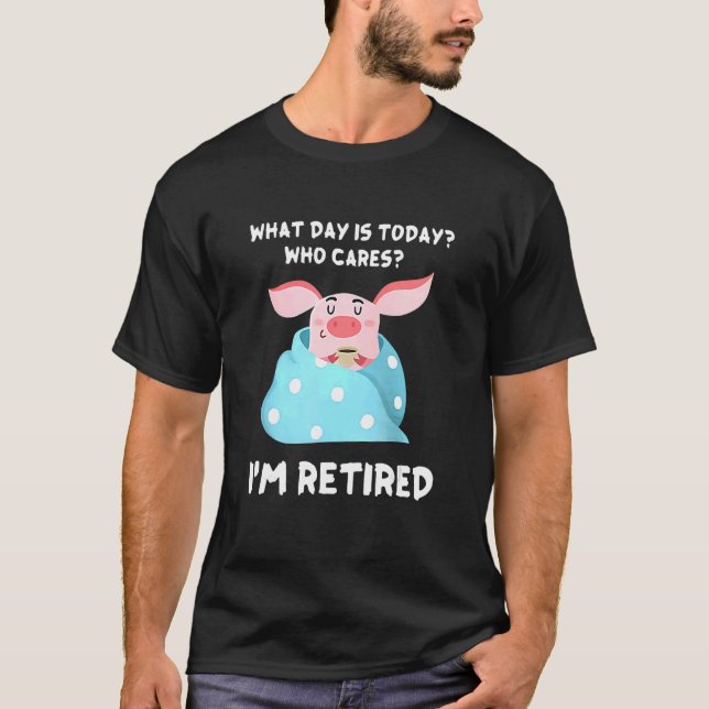 Pig Retired What Day Is Today Who Cares I'm Retire T-Shirt (Front)