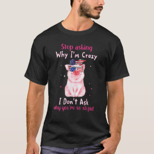 Pig Stop Asking Why I'm Crazy I Don't Ask Why Us F T-Shirt
