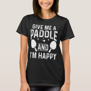 Ping Pong Give Me A Paddle And I'm Happy Table Ten T-Shirt