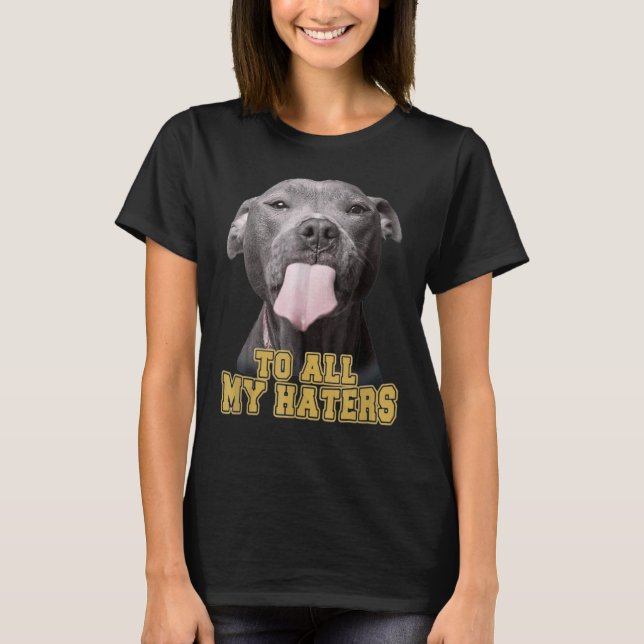 Pitbull To All My Haters Pitbull Dog T-Shirt (Front)
