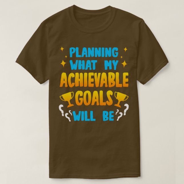 Planning What My Achievable Goals Will Be T-Shirt (Design Front)