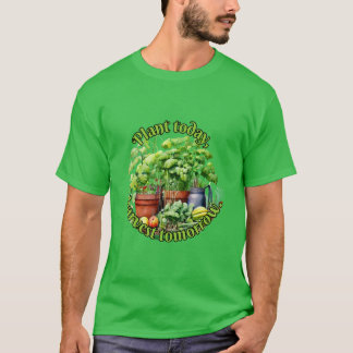 Plant today, harvest tomorrow. T-Shirt