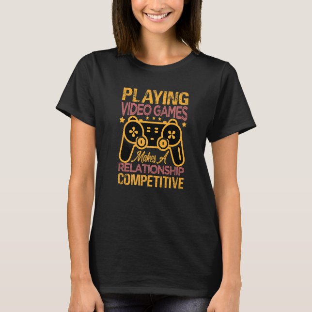 Playing Video Games Makes A Relationship Competiti T-Shirt (Front)