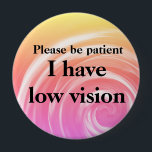 Please be patient: I have low vision 10 Cm Round Badge<br><div class="desc">Please be patient,  you may not be able to tell,  but I have low vision in one or both eyes.</div>