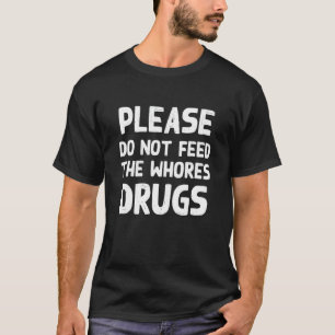 Please Do Not Feed the Whores Drugs Funny Novelty T-Shirt