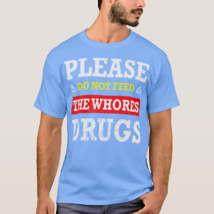 Please Do Not Feed The Whores Drugs T-Shirt