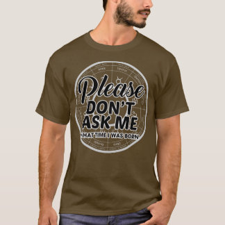 Please Dont Ask Me What Time I Was Born 1 T-Shirt