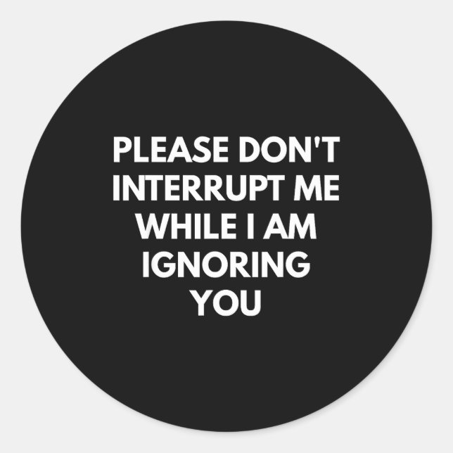 Please Don't Interrupt Me While I Am Ignoring You  Classic Round Sticker (Front)