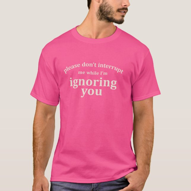 Please Don't Interrupt Me While I'm Ignoring You F T-Shirt (Front)