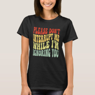 Please Don't Interrupt Me While I'm Ignoring You T-Shirt