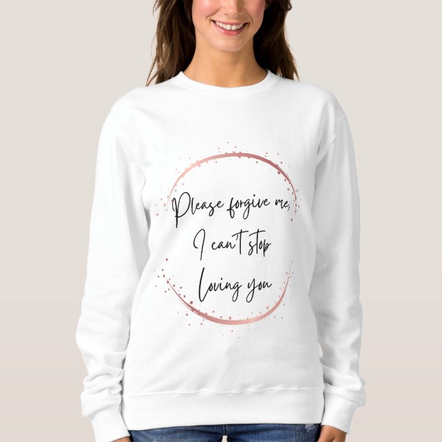 Please forgive me, I can't stop loving you Sweatshirt (Front)