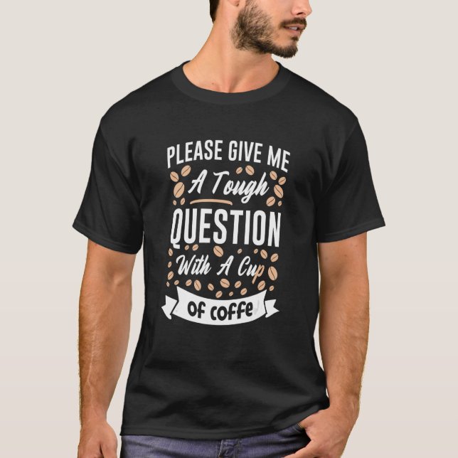 Please Give A Tough Question With A Cup Of Coffee  T-Shirt (Front)