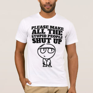PLEASE MAKE THE STUPID PEOPLE SHUT UP, T-Shirts
