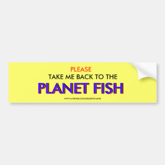 PLEASE , TAKE ME BACK TO THE , PLANET FISH, PLA... BUMPER STICKER