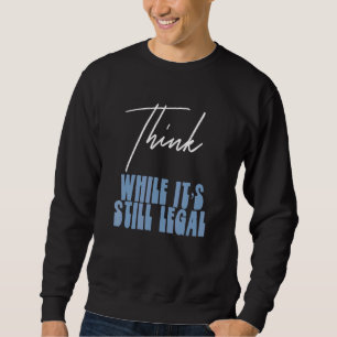 Political Statement Think While Its Still Legal 3 Sweatshirt