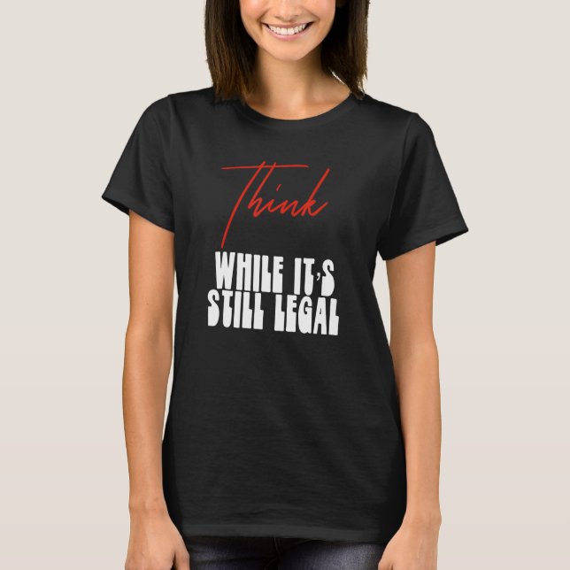 Political Statement Think While Its Still Legal  4 T-Shirt (Front)