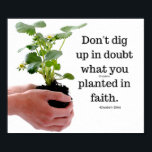 Poster Don't dig up in doubt<br><div class="desc">This is a Poster with the quote Don't dig up in doubt what you planted in faith by Elisabeth Elliot. This would make a perfect gift for anyone who loves quotes and it would make a great wall art that would inspire anyone who sees it. Use this poster to remind...</div>