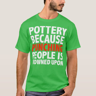 Pottery because punching people is frowned upon T-Shirt