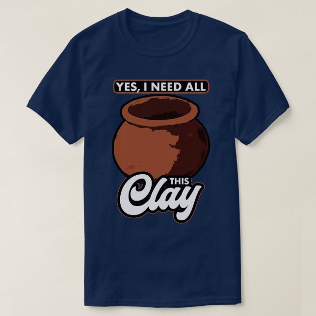 Pottery Yes I Need All This Clay T-Shirt (Design Front)