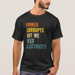 Power Corrupts But We Need Electricity Nuclear P T-Shirt
