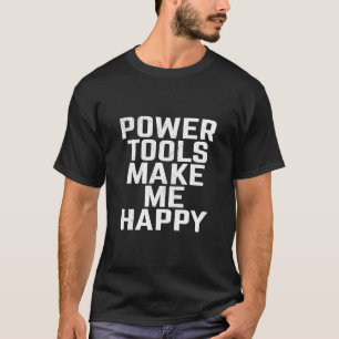 Power Tools Make Me Happy - For Men and Women T-Sh T-Shirt