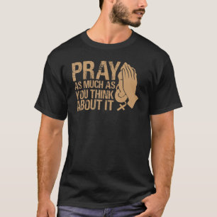 Pray As Much As You Think About It  Inspirational  T-Shirt