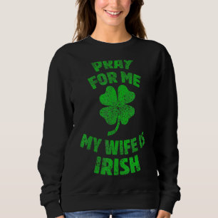 Pray For Me My Wife Is Irish St Patricks Day Irela Sweatshirt