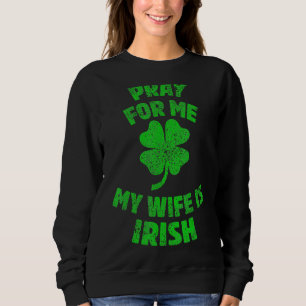 Pray For Me My Wife Is Irish St Patricks Day Irela Sweatshirt