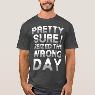 Pretty sure I seized the wrong day T-Shirt