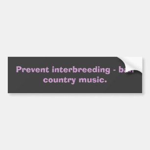 Prevent interbreeding - ban country music. bumper sticker