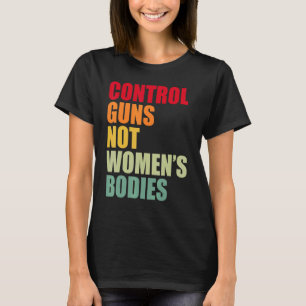 Pro Choice Control Guns Not Women's Bodies End Gun T-Shirt
