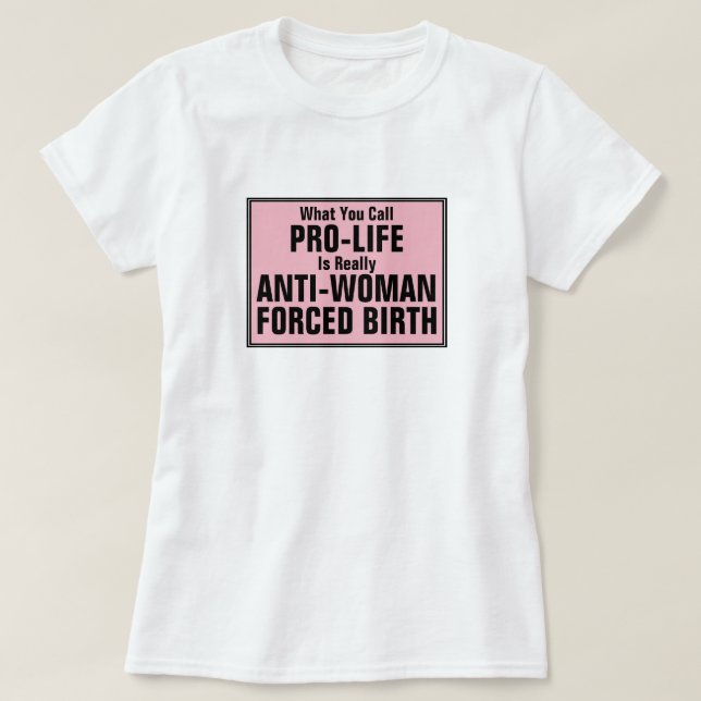 Pro-Life is Anti-Woman Forced Birth T-Shirt (Design Front)
