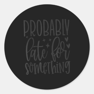 Probably Late For Soing, Funny Sarcastic Quotes  Classic Round Sticker